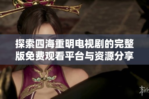 探索四海重明电视剧的完整版免费观看平台与资源分享