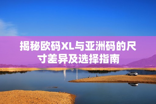 揭秘欧码XL与亚洲码的尺寸差异及选择指南