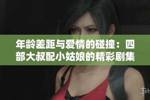 年龄差距与爱情的碰撞：四部大叔配小姑娘的精彩剧集推荐