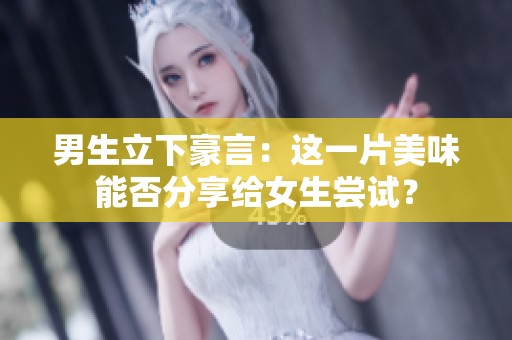 男生立下豪言：这一片美味能否分享给女生尝试？