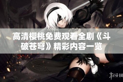 高清樱桃免费观看全剧《斗破苍穹》精彩内容一览