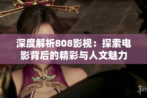 深度解析808影视：探索电影背后的精彩与人文魅力