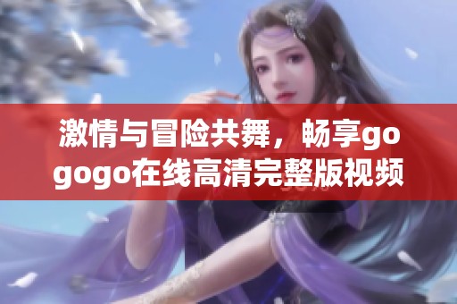 激情与冒险共舞，畅享gogogo在线高清完整版视频体验