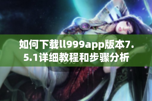 如何下载ll999app版本7.5.1详细教程和步骤分析
