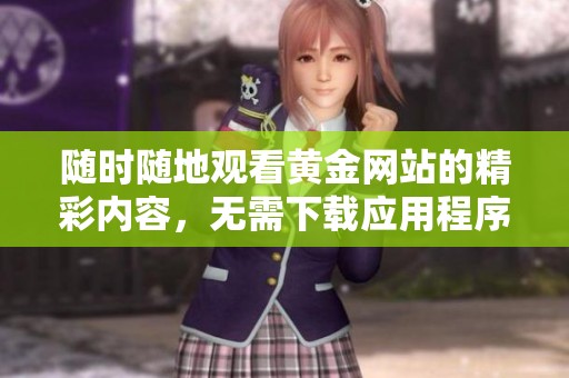 随时随地观看黄金网站的精彩内容，无需下载应用程序