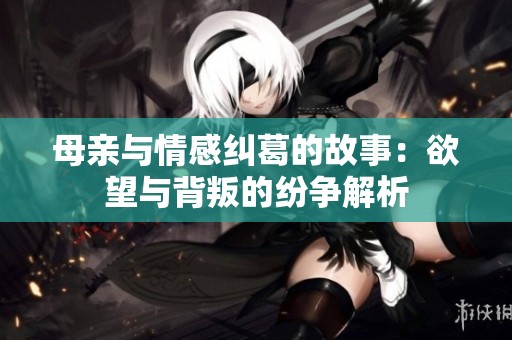 母亲与情感纠葛的故事：欲望与背叛的纷争解析