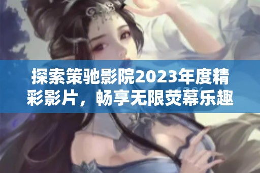 探索策驰影院2023年度精彩影片，畅享无限荧幕乐趣