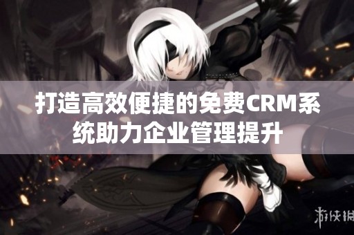 打造高效便捷的免费CRM系统助力企业管理提升