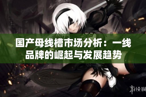 国产母线槽市场分析：一线品牌的崛起与发展趋势