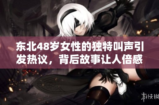 东北48岁女性的独特叫声引发热议，背后故事让人倍感震撼