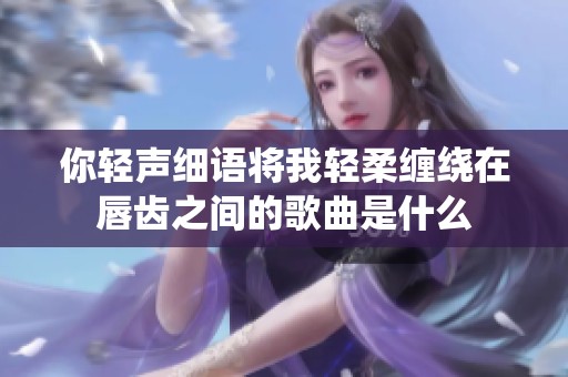 你轻声细语将我轻柔缠绕在唇齿之间的歌曲是什么