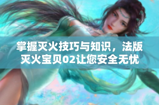 掌握灭火技巧与知识，法版灭火宝贝02让您安全无忧