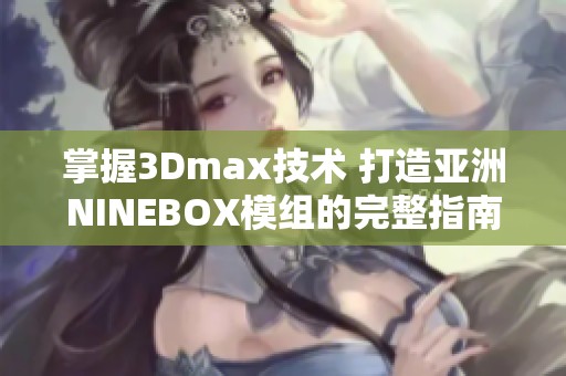 掌握3Dmax技术 打造亚洲NINEBOX模组的完整指南