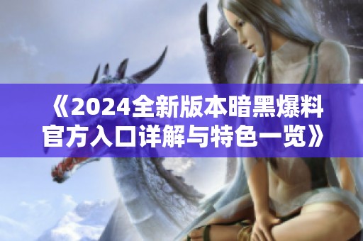 《2024全新版本暗黑爆料官方入口详解与特色一览》