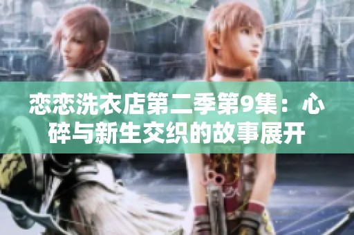 恋恋洗衣店第二季第9集：心碎与新生交织的故事展开