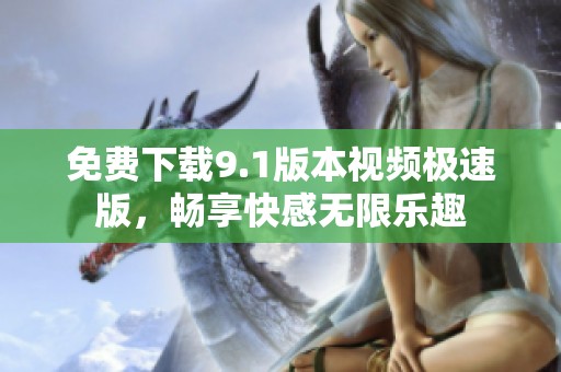 免费下载9.1版本视频极速版，畅享快感无限乐趣