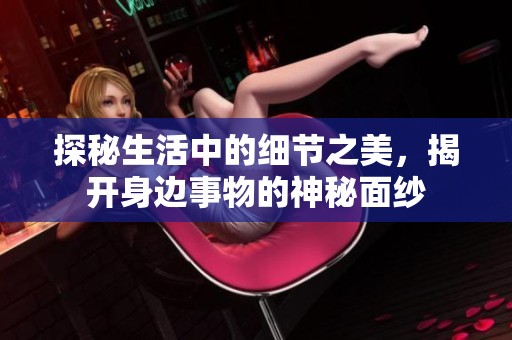 探秘生活中的细节之美，揭开身边事物的神秘面纱
