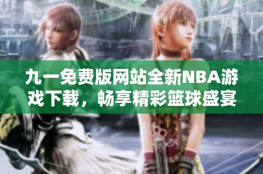 九一免费版网站全新NBA游戏下载，畅享精彩篮球盛宴