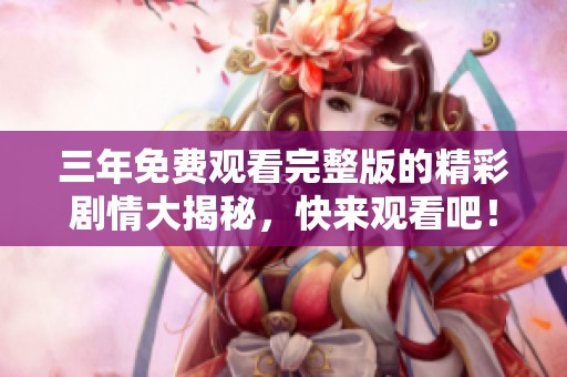 三年免费观看完整版的精彩剧情大揭秘，快来观看吧！
