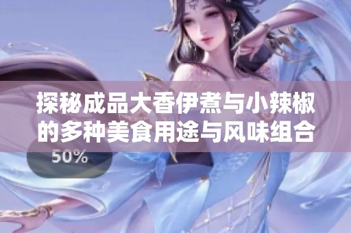 探秘成品大香伊煮与小辣椒的多种美食用途与风味组合