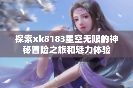 探索xk8183星空无限的神秘冒险之旅和魅力体验