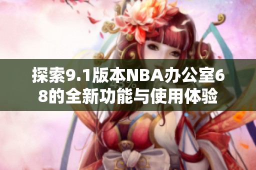 探索9.1版本NBA办公室68的全新功能与使用体验