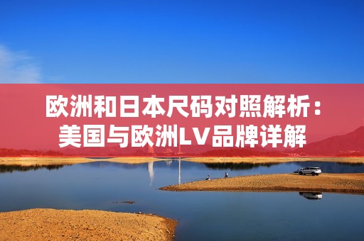 欧洲和日本尺码对照解析：美国与欧洲LV品牌详解