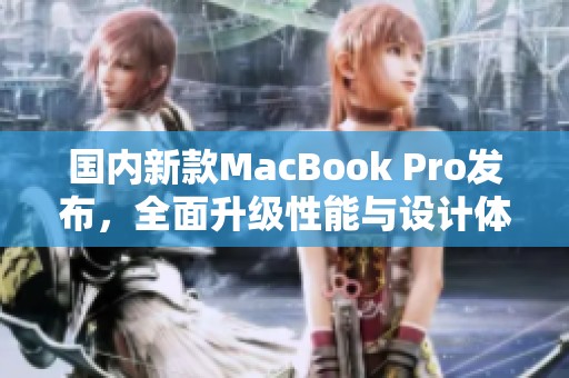 国内新款MacBook Pro发布，全面升级性能与设计体验