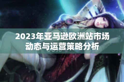 2023年亚马逊欧洲站市场动态与运营策略分析