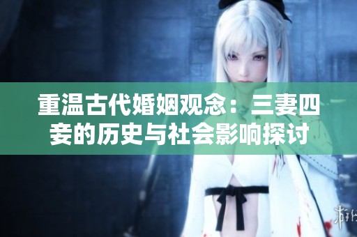 重温古代婚姻观念：三妻四妾的历史与社会影响探讨