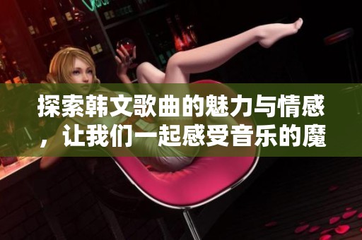 探索韩文歌曲的魅力与情感，让我们一起感受音乐的魔力