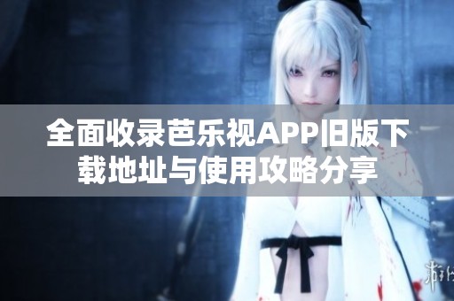 全面收录芭乐视APP旧版下载地址与使用攻略分享