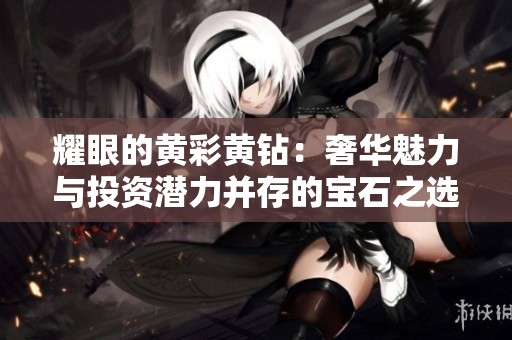 耀眼的黄彩黄钻：奢华魅力与投资潜力并存的宝石之选
