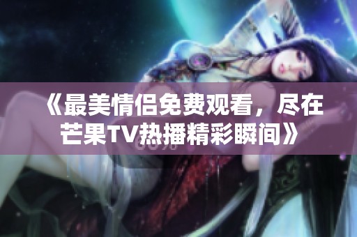 《最美情侣免费观看，尽在芒果TV热播精彩瞬间》