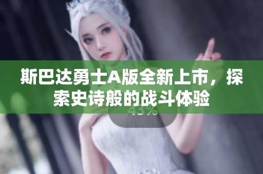 斯巴达勇士A版全新上市，探索史诗般的战斗体验