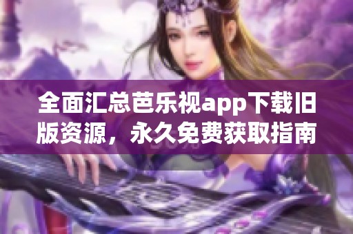 全面汇总芭乐视app下载旧版资源，永久免费获取指南