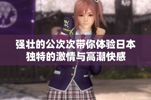 强壮的公次次带你体验日本独特的激情与高潮快感