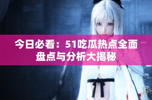 今日必看：51吃瓜热点全面盘点与分析大揭秘