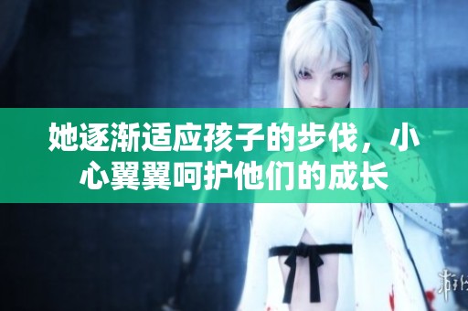 她逐渐适应孩子的步伐，小心翼翼呵护他们的成长
