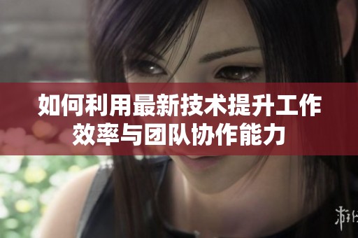 如何利用最新技术提升工作效率与团队协作能力