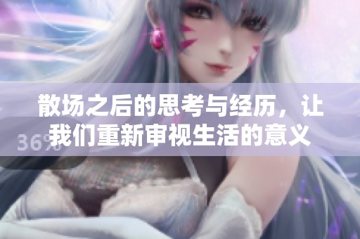 散场之后的思考与经历，让我们重新审视生活的意义