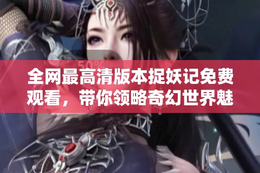 全网最高清版本捉妖记免费观看，带你领略奇幻世界魅力