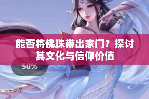 能否将佛珠带出家门？探讨其文化与信仰价值