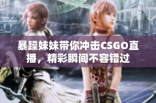 暴躁妹妹带你冲击CSGO直播，精彩瞬间不容错过