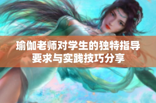 瑜伽老师对学生的独特指导要求与实践技巧分享