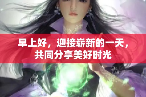 早上好，迎接崭新的一天，共同分享美好时光