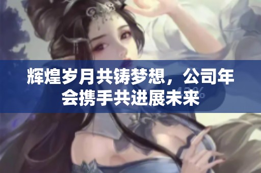 辉煌岁月共铸梦想，公司年会携手共进展未来