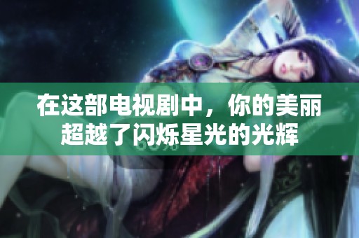 在这部电视剧中，你的美丽超越了闪烁星光的光辉
