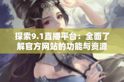 探索9.1直播平台：全面了解官方网站的功能与资源