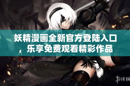 妖精漫画全新官方登陆入口，乐享免费观看精彩作品